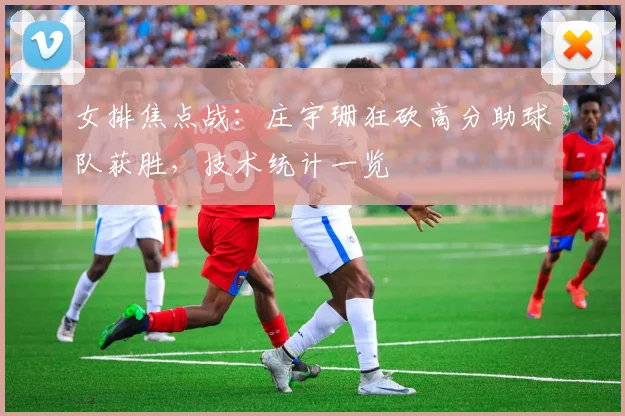 女排焦点战:庄宇珊狂砍高分助球队获胜,技术统计一览
