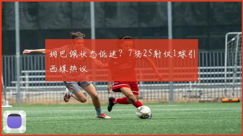 姆巴佩状态低迷？7场25射仅1球引西媒热议