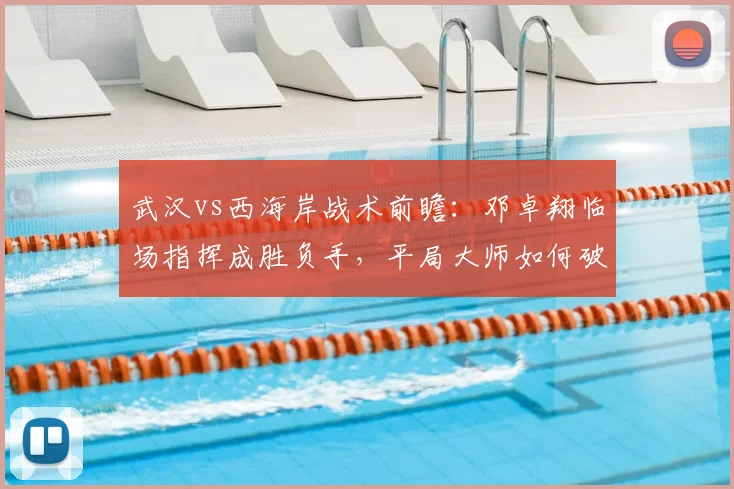 武汉vs西海岸战术前瞻：邓卓翔临场指挥成胜负手，平局大师如何破局？