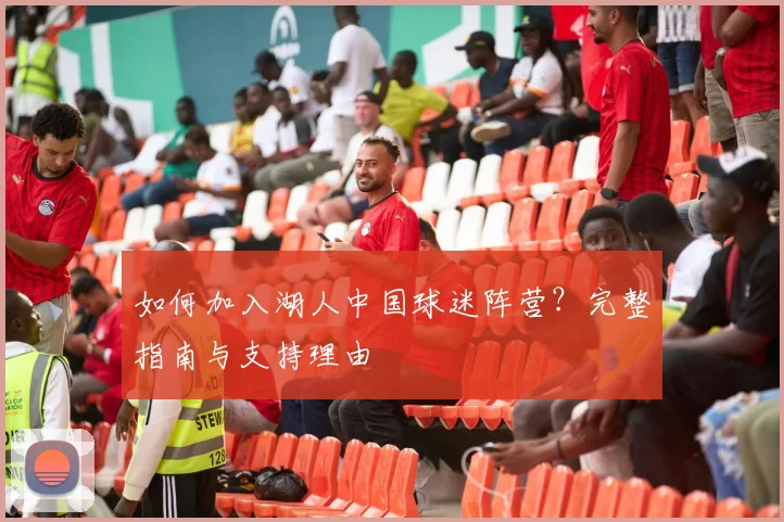 如何加入湖人中国球迷阵营？完整指南与支持理由