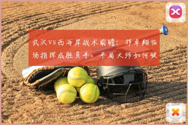 武汉vs西海岸战术前瞻：邓卓翔临场指挥成胜负手，平局大师如何破局？