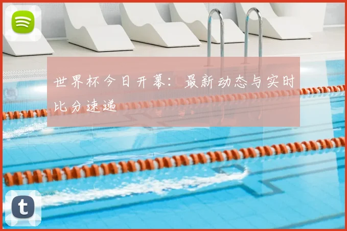 世界杯今日开幕:最新动态与实时比分速递