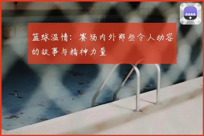 篮球温情:赛场内外那些令人动容的故事与精神力量