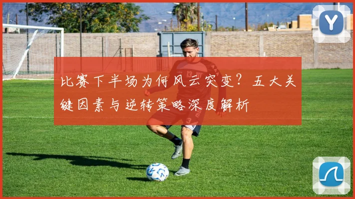 比赛下半场为何风云突变?五大关键因素与逆转策略深度解析