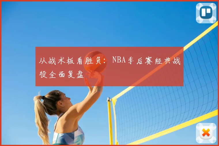 从战术板看胜负:NBA季后赛经典战役全面复盘