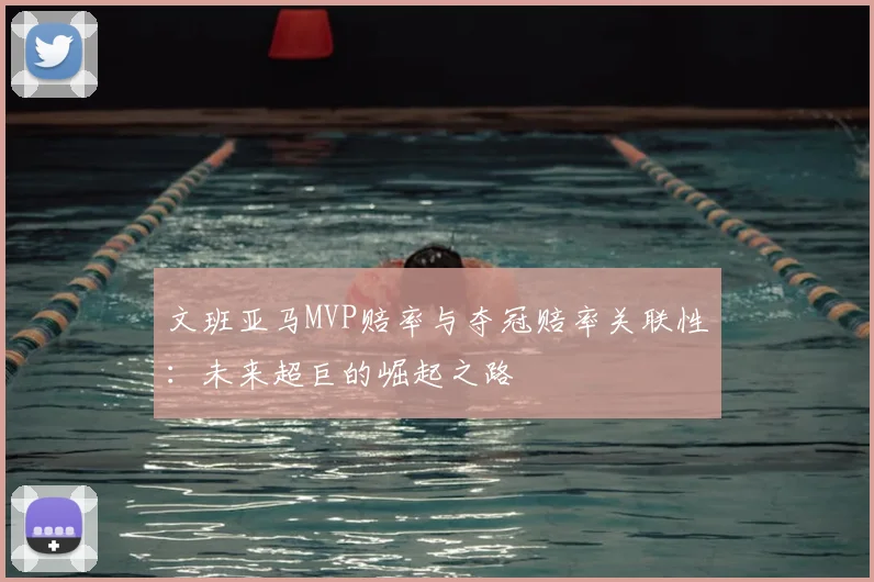 文班亚马MVP赔率与夺冠赔率关联性:未来超巨的崛起之路