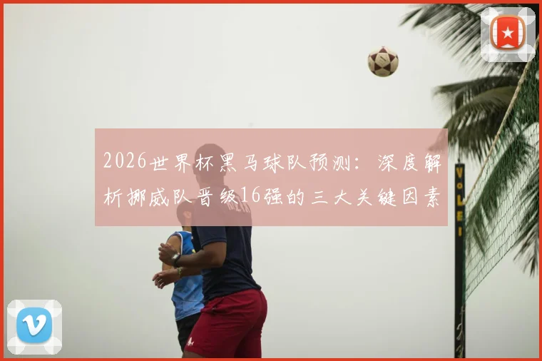 2026世界杯黑马球队预测：深度解析挪威队晋级16强的三大关键因素