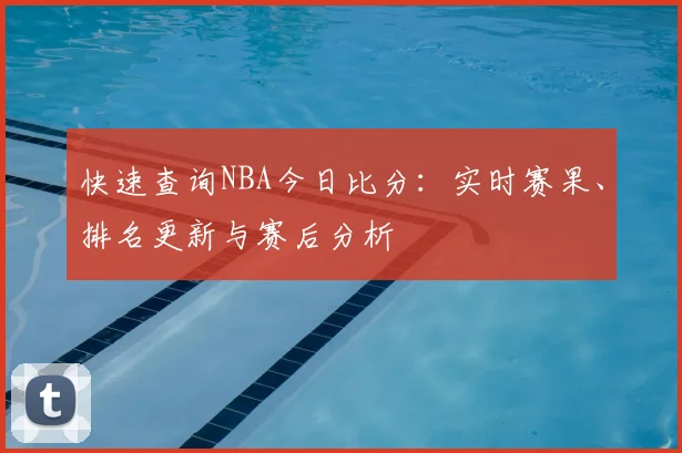 快速查询NBA今日比分：实时赛果、排名更新与赛后分析