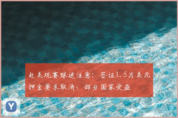 赴美观赛球迷注意：签证1.5万美元押金要求取消，部分国家受益