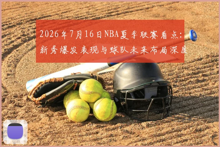 2026年7月16日NBA夏季联赛看点:新秀爆发表现与球队未来布局深度解析