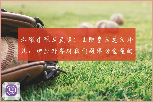 加维夺冠后直言:击败皇马意义非凡,回应外界对我们冠军含金量的质疑
