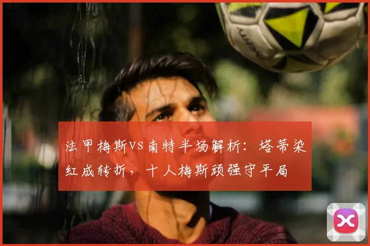 法甲梅斯vs南特半场解析:塔蒂染红成转折,十人梅斯顽强守平局