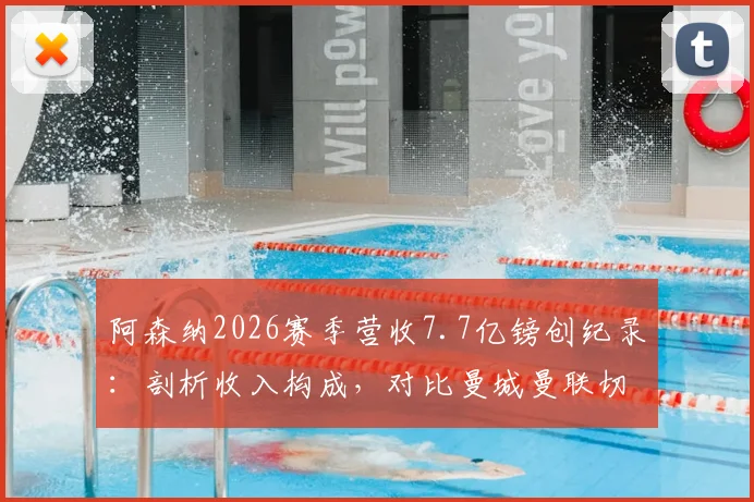 阿森纳2026赛季营收7.7亿镑创纪录：剖析收入构成，对比曼城曼联切尔西，英超俱乐部财力最新排名