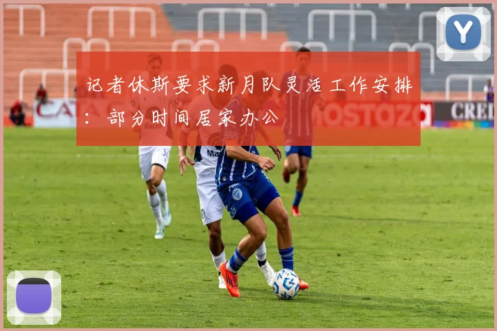 记者休斯要求新月队灵活工作安排:部分时间居家办公