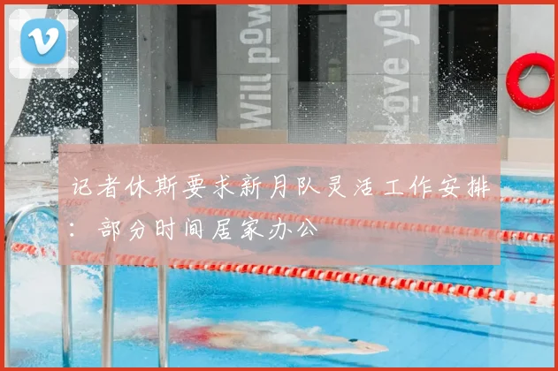 记者休斯要求新月队灵活工作安排:部分时间居家办公