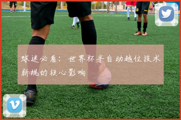 球迷必看:世界杯半自动越位技术新规的核心影响