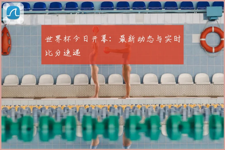 世界杯今日开幕:最新动态与实时比分速递