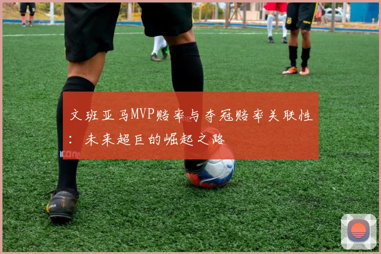 文班亚马MVP赔率与夺冠赔率关联性:未来超巨的崛起之路